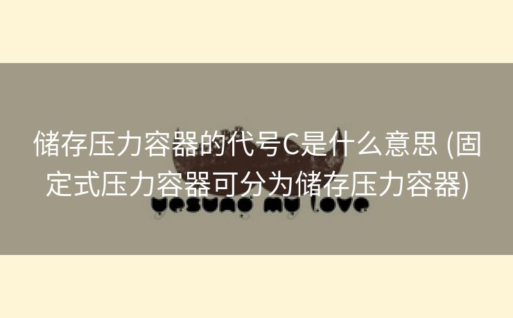 储存压力容器的代号C是什么意思 (固定式压力容器可分为储存压力容器) 储存压力容器的代号C是什么意思 (固定式压力容器可分为储存压力容器)