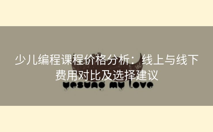 少儿编程课程价格分析：线上与线下费用对比及选择建议