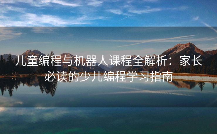儿童编程与机器人课程全解析：家长必读的少儿编程学习指南