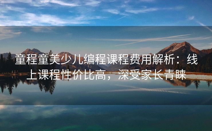 童程童美少儿编程课程费用解析：线上课程性价比高，深受家长青睐