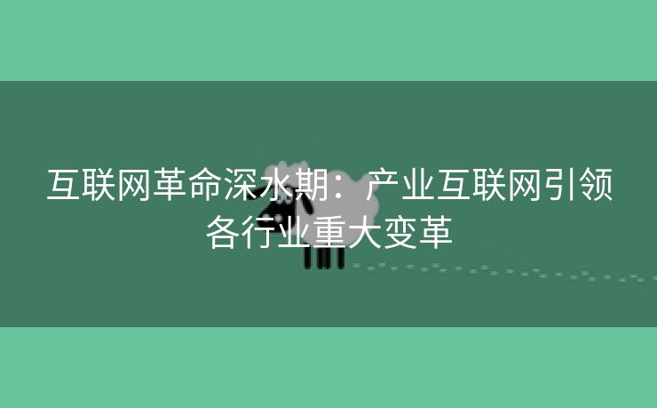 互联网革命深水期：产业互联网引领各行业重大变革
