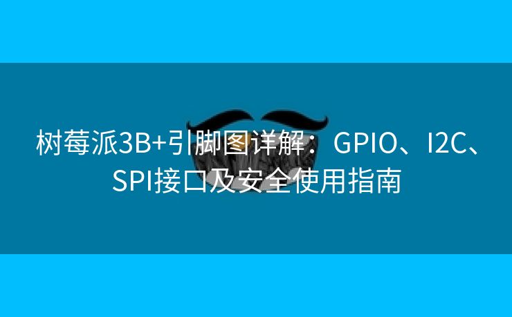 树莓派3B+引脚图详解：GPIO、I2C、SPI接口及安全使用指南