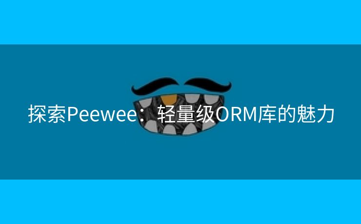 探索Peewee:轻量级ORM库的魅力 探索Peewee:轻量级ORM库的魅力