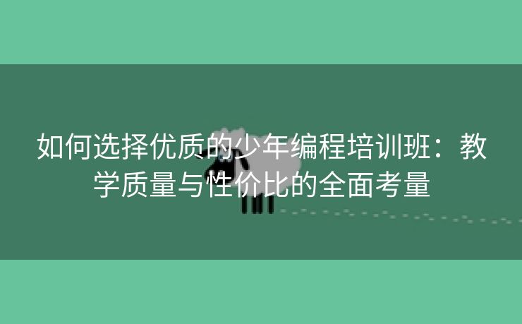 如何选择优质的少年编程培训班：教学质量与性价比的全面考量