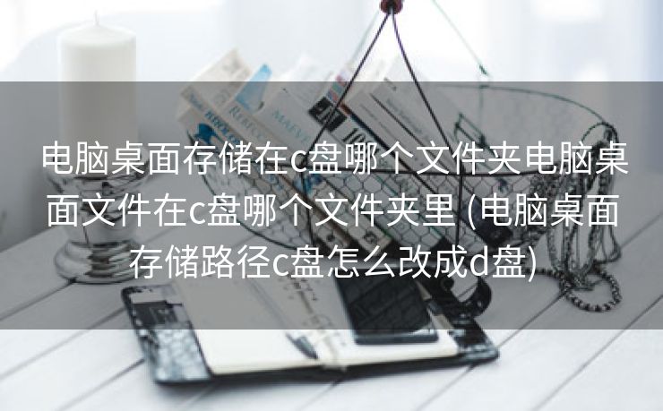 电脑桌面存储在c盘哪个文件夹电脑桌面文件在c盘哪个文件夹里 (电脑桌面存储路径c盘怎么改成d盘)