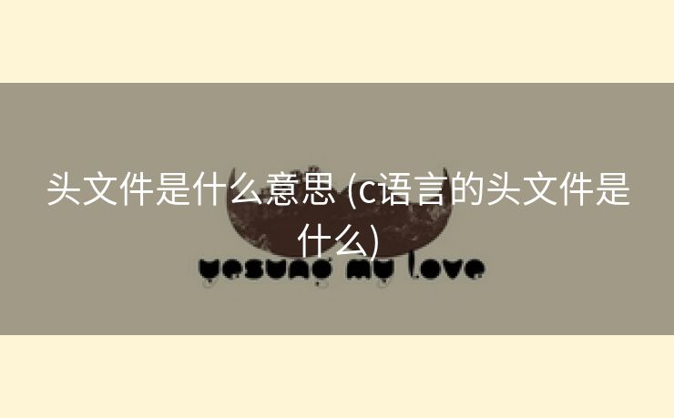 头文件是什么意思 (c语言的头文件是什么) 头文件是什么意思 (c语言的头文件是什么)