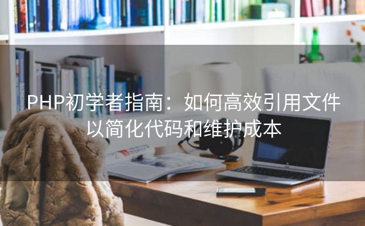 PHP初学者指南：如何高效引用文件以简化代码和维护成本