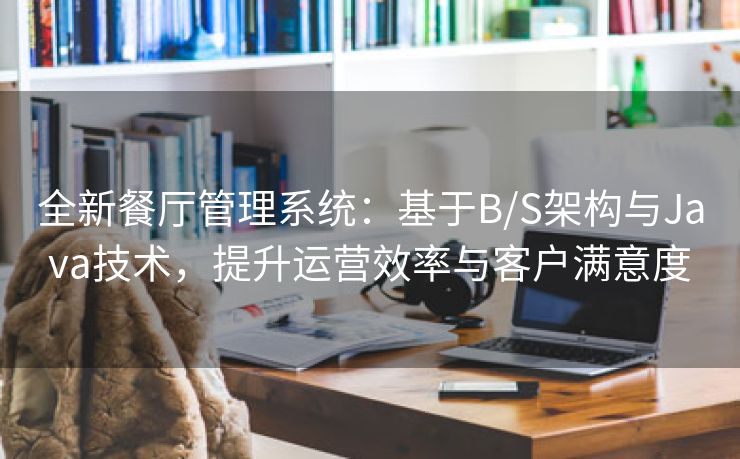 全新餐厅管理系统：基于B/S架构与Java技术，提升运营效率与客户满意度