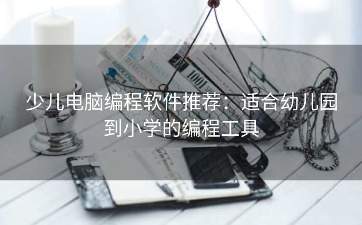 少儿电脑编程软件推荐：适合幼儿园到小学的编程工具