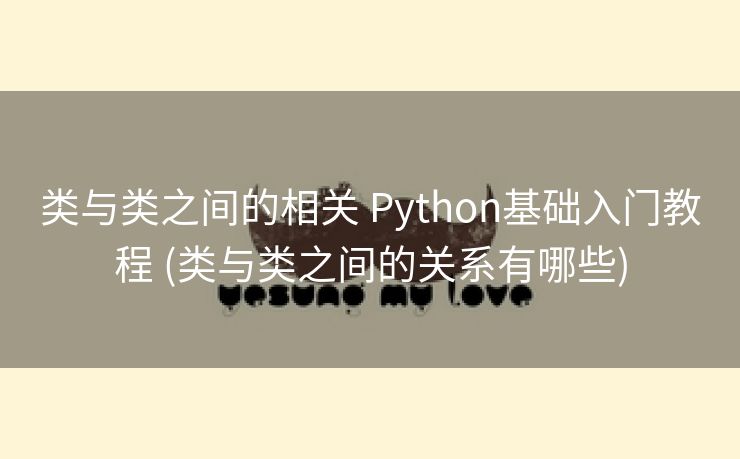 类与类之间的相关 Python基础入门教程 (类与类之间的关系有哪些)
