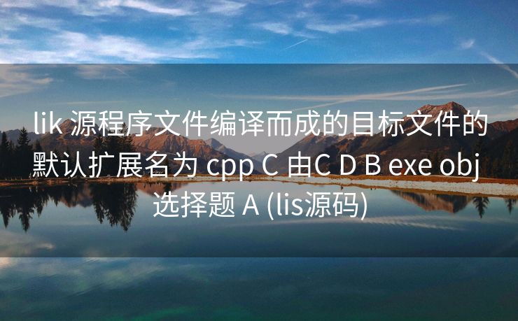 lik 源程序文件编译而成的目标文件的默认扩展名为 cpp C 由C D B exe obj 选择题 A (lis源码)
