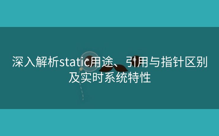 深入解析static用途、引用与指针区别及实时系统特性 深入解析static用途、引用与指针区别及实时系统特性