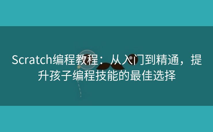 Scratch编程教程：从入门到精通，提升孩子编程技能的最佳选择