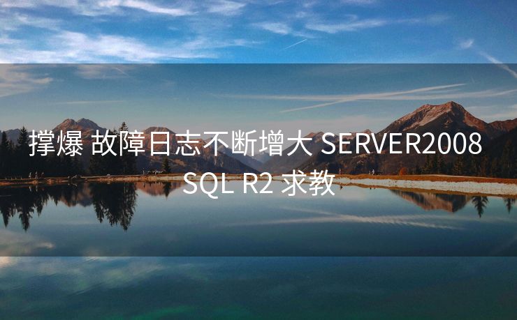 撑爆 故障日志不断增大 SERVER2008 SQL R2 求教