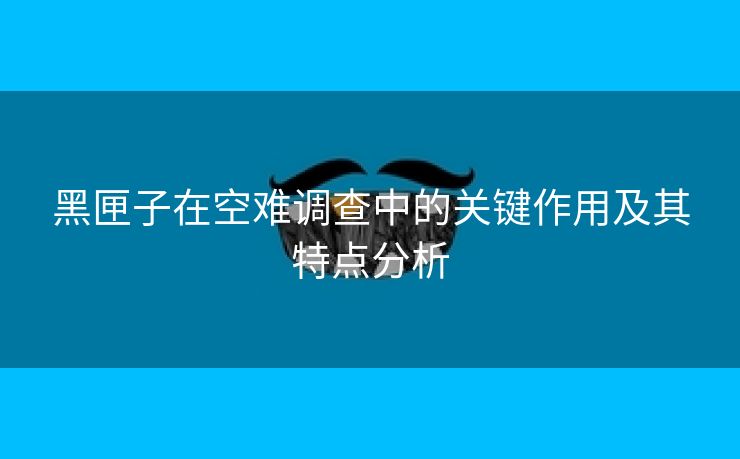 黑匣子在空难调查中的关键作用及其特点分析