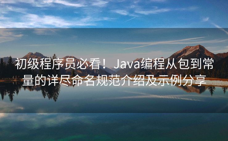 初级程序员必看！Java编程从包到常量的详尽命名规范介绍及示例分享