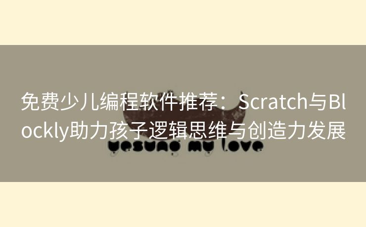 免费少儿编程软件推荐：Scratch与Blockly助力孩子逻辑思维与创造力发展