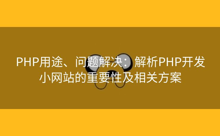 PHP用途、问题解决：解析PHP开发小网站的重要性及相关方案