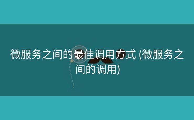 微服务之间的最佳调用方式 (微服务之间的调用)