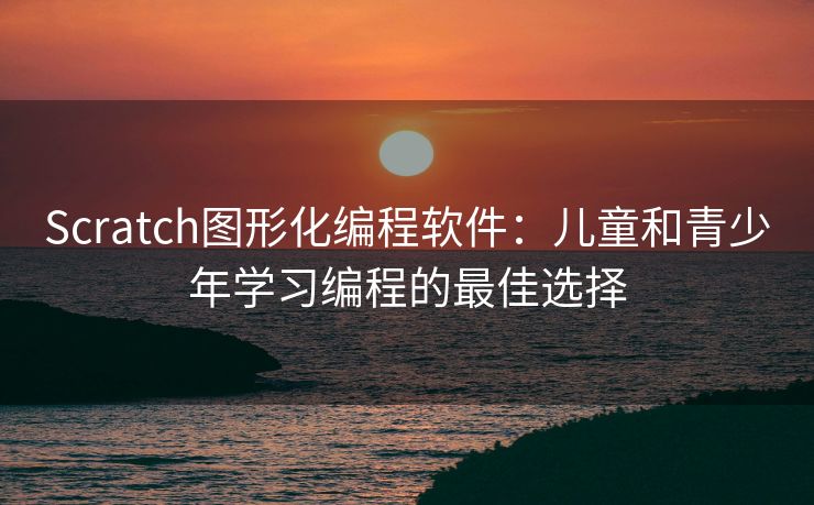 Scratch图形化编程软件：儿童和青少年学习编程的最佳选择