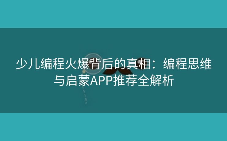少儿编程火爆背后的真相:编程思维与启蒙APP推荐全解析 少儿编程火爆背后的真相:编程思维与启蒙APP推荐全解析