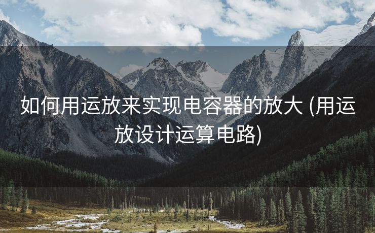 如何用运放来实现电容器的放大 (用运放设计运算电路)