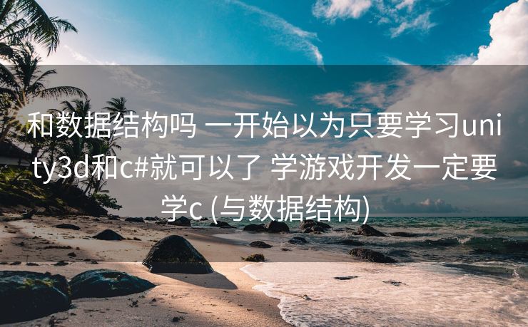 和数据结构吗 一开始以为只要学习unity3d和c#就可以了 学游戏开发一定要学c (与数据结构)