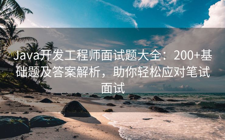 Java开发工程师面试题大全：200+基础题及答案解析，助你轻松应对笔试面试