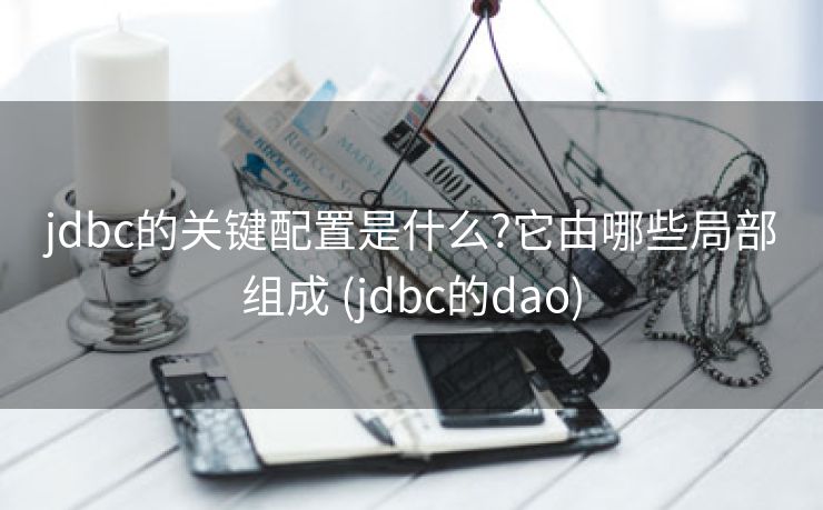jdbc的关键配置是什么?它由哪些局部组成 (jdbc的dao)