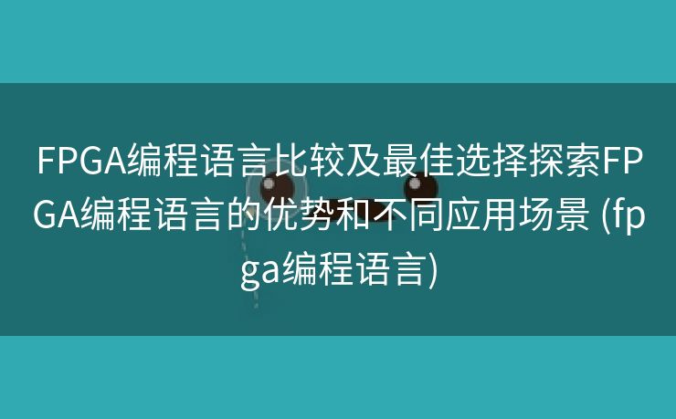 FPGA编程语言比较及最佳选择探索FPGA编程语言的优势和不同应用场景 (fpga编程语言)
