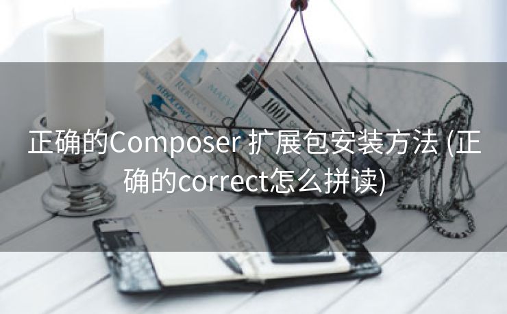 正确的Composer 扩展包安装方法 (正确的correct怎么拼读)