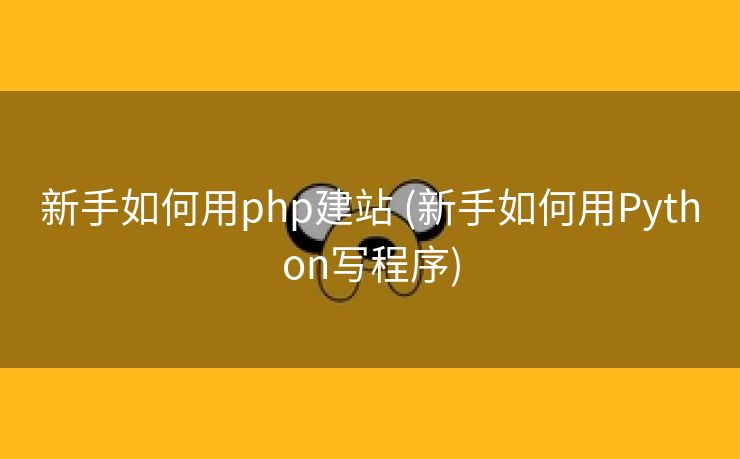 新手如何用php建站 (新手如何用Python写程序) 新手如何用php建站 (新手如何用Python写程序)