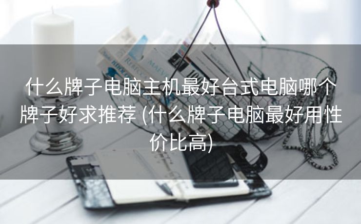 什么牌子电脑主机最好台式电脑哪个牌子好求推荐 (什么牌子电脑最好用性价比高)