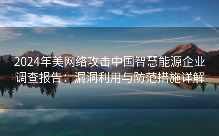 2024年美网络攻击中国智慧能源企业调查报告：漏洞利用与防范措施详解