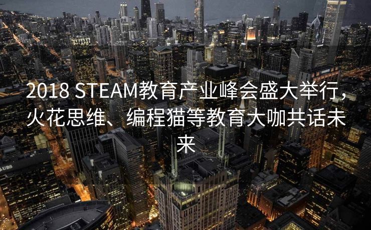 2018 STEAM教育产业峰会盛大举行,火花思维、编程猫等教育大咖共话未来 2018 STEAM教育产业峰会盛大举行,火花思维、编程猫等教育大咖共话未来