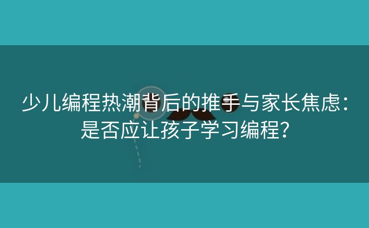 少儿编程热潮背后的推手与家长焦虑：是否应让孩子学习编程？
