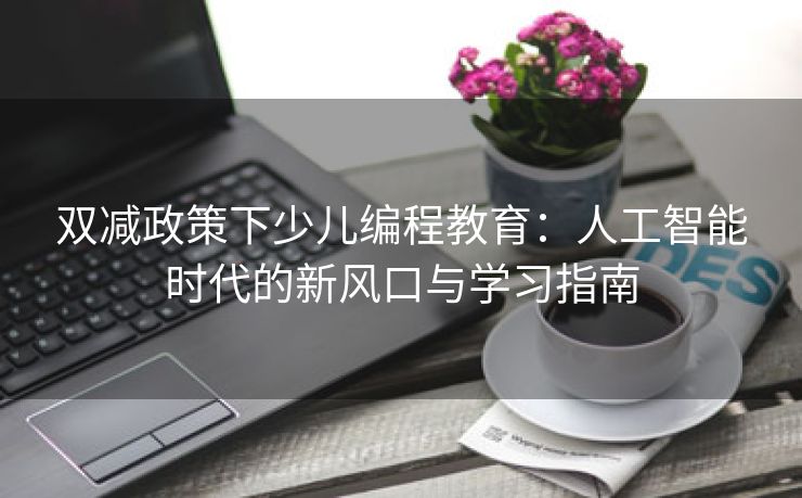 双减政策下少儿编程教育:人工智能时代的新风口与学习指南 双减政策下少儿编程教育:人工智能时代的新风口与学习指南
