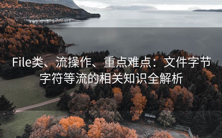 File类、流操作、重点难点：文件字节字符等流的相关知识全解析