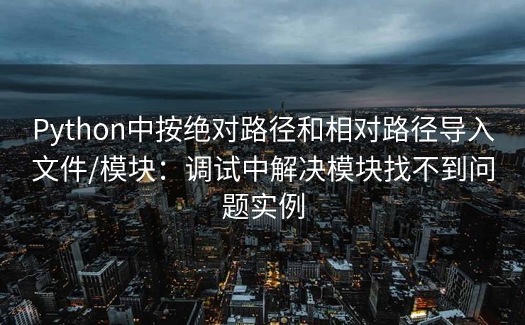 Python中按绝对路径和相对路径导入文件/模块：调试中解决模块找不到问题实例