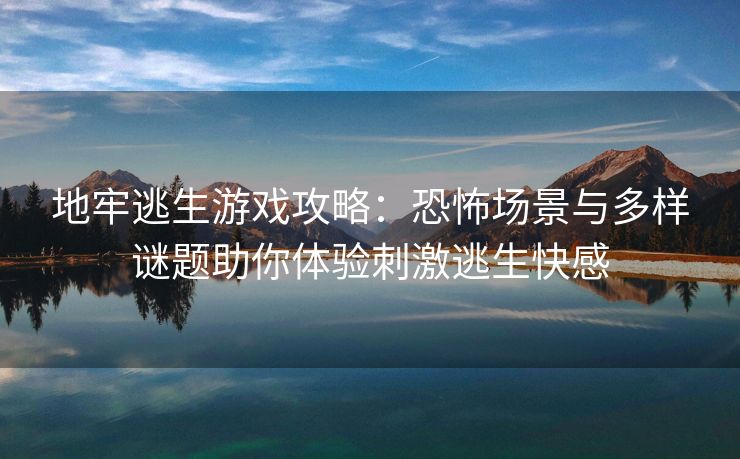地牢逃生游戏攻略：恐怖场景与多样谜题助你体验刺激逃生快感