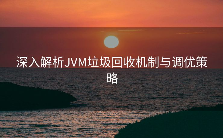 深入解析JVM垃圾回收机制与调优策略