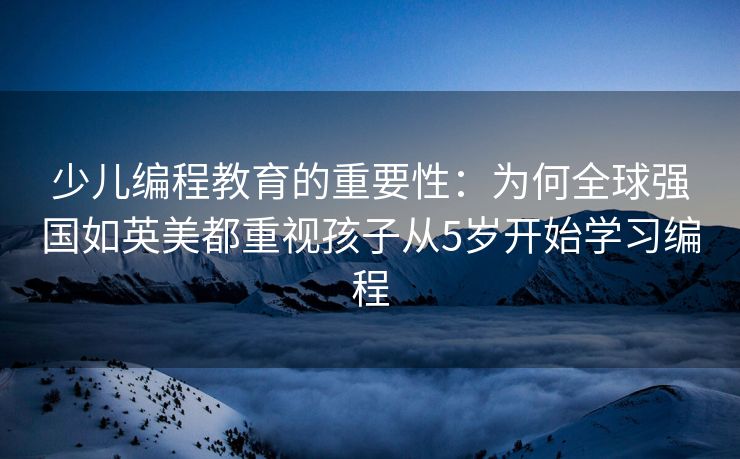 少儿编程教育的重要性：为何全球强国如英美都重视孩子从5岁开始学习编程