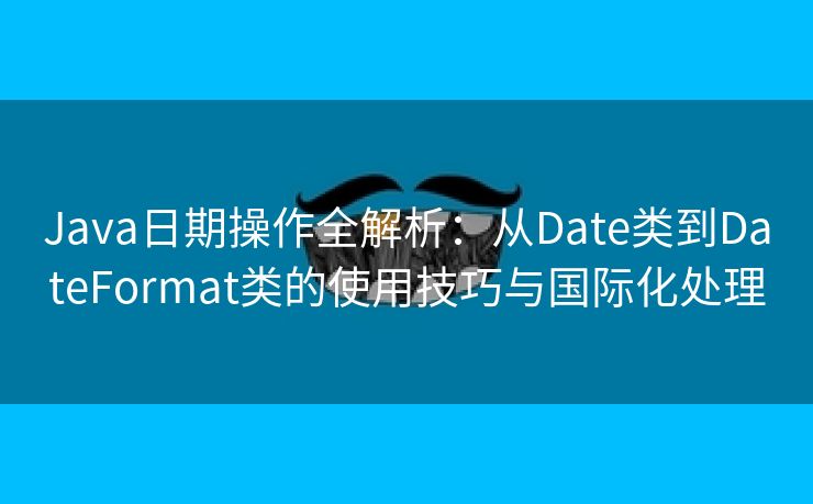 Java日期操作全解析：从Date类到DateFormat类的使用技巧与国际化处理