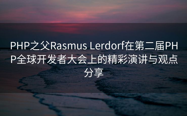 PHP之父Rasmus Lerdorf在第二届PHP全球开发者大会上的精彩演讲与观点分享
