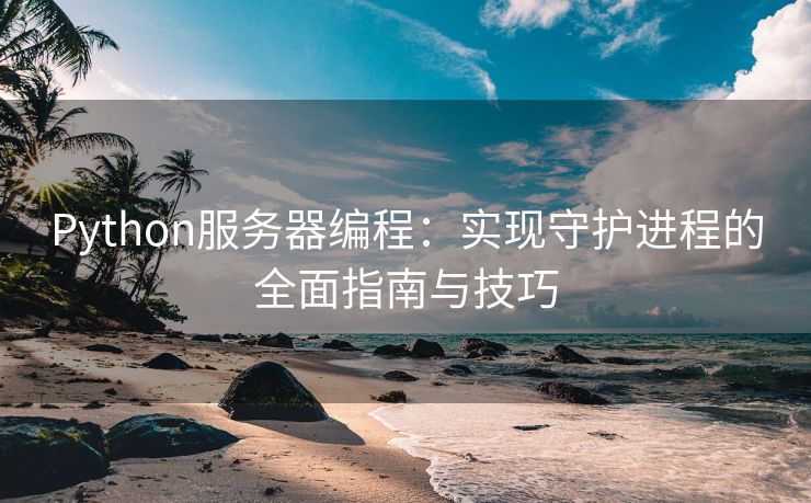 Python服务器编程：实现守护进程的全面指南与技巧