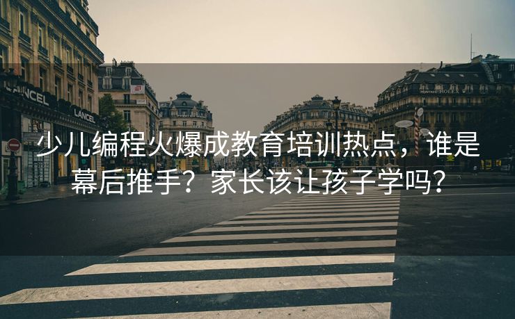 少儿编程火爆成教育培训热点，谁是幕后推手？家长该让孩子学吗？
