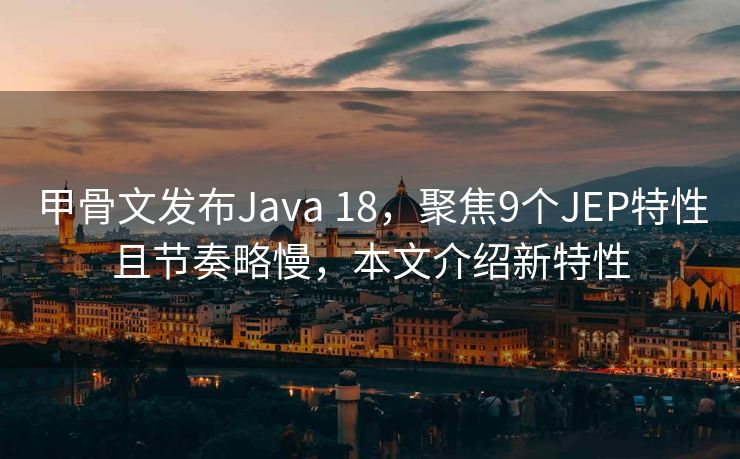 甲骨文发布Java 18，聚焦9个JEP特性且节奏略慢，本文介绍新特性