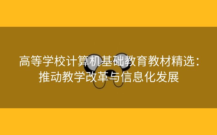高等学校计算机基础教育教材精选：推动教学改革与信息化发展