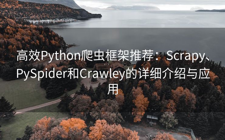 高效Python爬虫框架推荐：Scrapy、PySpider和Crawley的详细介绍与应用