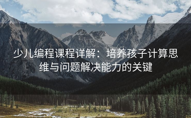 少儿编程课程详解：培养孩子计算思维与问题解决能力的关键